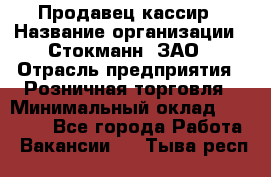 Продавец-кассир › Название организации ­ Стокманн, ЗАО › Отрасль предприятия ­ Розничная торговля › Минимальный оклад ­ 28 500 - Все города Работа » Вакансии   . Тыва респ.